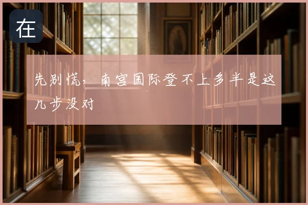 先别慌，南宫国际登不上多半是这几步没对